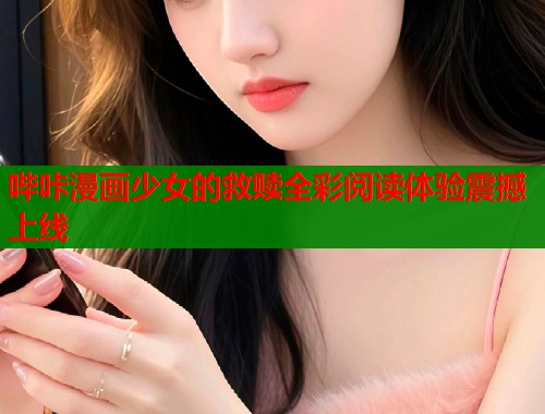 哔咔漫画少女的救赎全彩阅读体验震撼上线