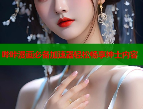 哔咔漫画必备加速器轻松畅享绅士内容