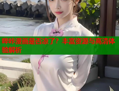 哔咔漫画是否凉了？丰富资源与高清体验解析