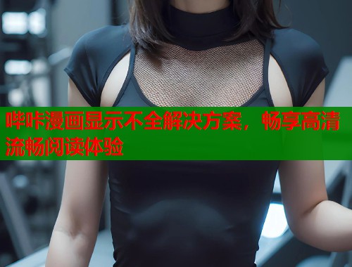 哔咔漫画显示不全解决方案，畅享高清流畅阅读体验