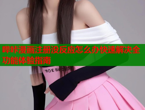 哔咔漫画注册没反应怎么办快速解决全功能体验指南