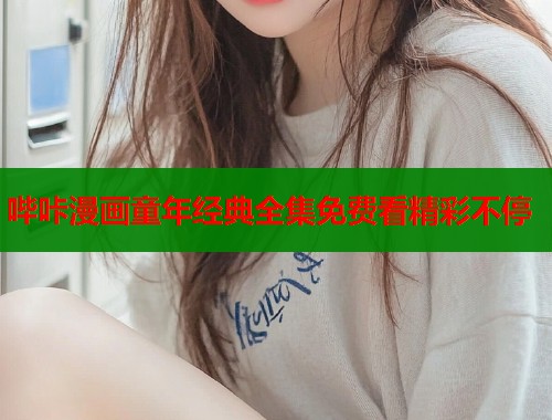 哔咔漫画童年经典全集免费看精彩不停