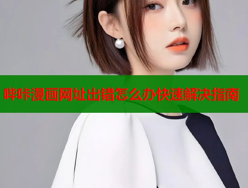 哔咔漫画网址出错怎么办快速解决指南