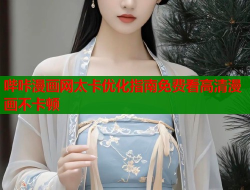 哔咔漫画网太卡优化指南免费看高清漫画不卡顿