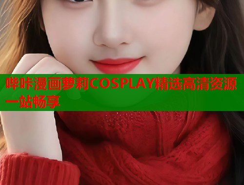 哔咔漫画萝莉COSPLAY精选高清资源一站畅享