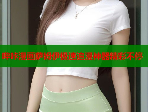 哔咔漫画萨姆伊极速追漫神器精彩不停