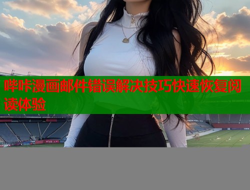 哔咔漫画邮件错误解决技巧快速恢复阅读体验