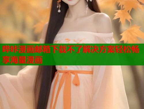 哔咔漫画邮箱下载不了解决方案轻松畅享海量漫画