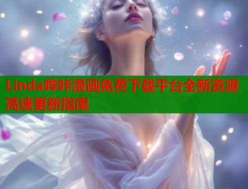 Linda哔咔漫画免费下载平台全新资源高速更新指南