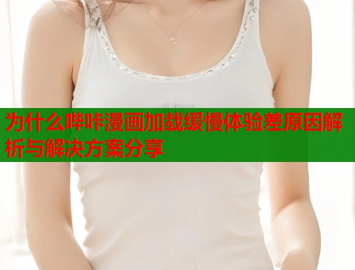 为什么哔咔漫画加载缓慢体验差原因解析与解决方案分享