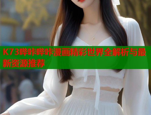 K73哔咔哔咔漫画精彩世界全解析与最新资源推荐