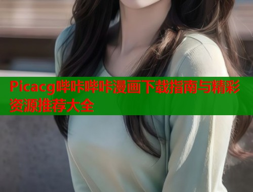 Picacg哔咔哔咔漫画下载指南与精彩资源推荐大全