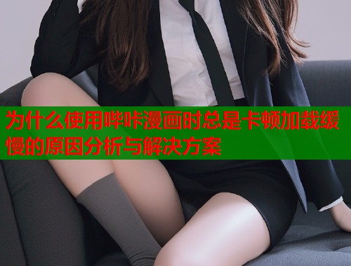 为什么使用哔咔漫画时总是卡顿加载缓慢的原因分析与解决方案
