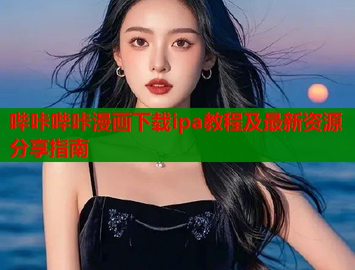 哔咔哔咔漫画下载ipa教程及最新资源分享指南