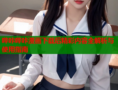 哔咔哔咔漫画下载后精彩内容全解析与使用指南