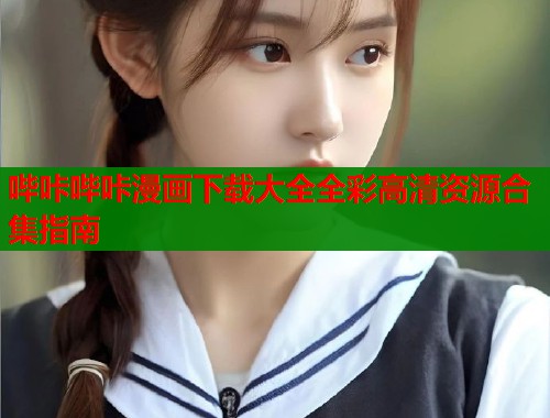 哔咔哔咔漫画下载大全全彩高清资源合集指南