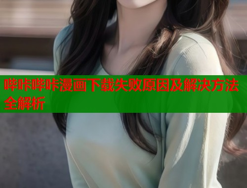 哔咔哔咔漫画下载失败原因及解决方法全解析