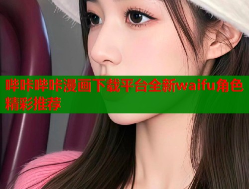 哔咔哔咔漫画下载平台全新waifu角色精彩推荐