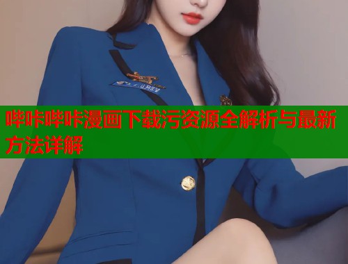 哔咔哔咔漫画下载污资源全解析与最新方法详解