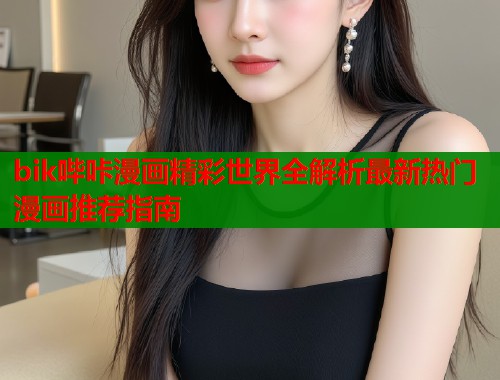 bik哔咔漫画精彩世界全解析最新热门漫画推荐指南