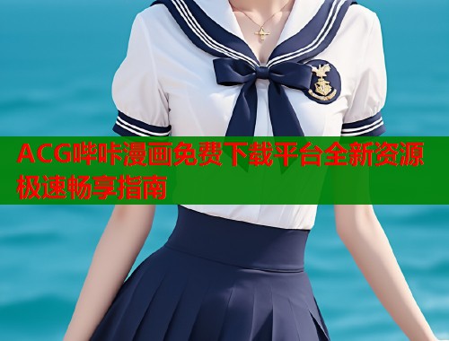 ACG哔咔漫画免费下载平台全新资源极速畅享指南