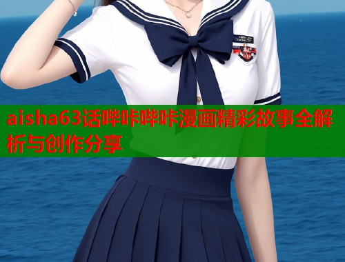 aisha63话哔咔哔咔漫画精彩故事全解析与创作分享