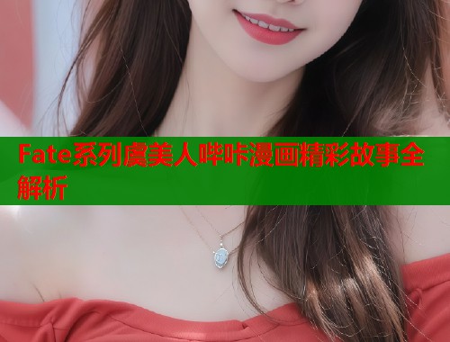 Fate系列虞美人哔咔漫画精彩故事全解析