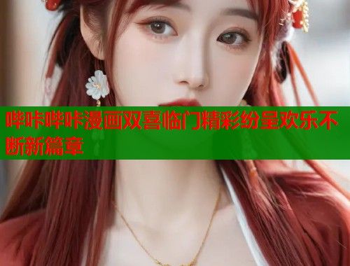 哔咔哔咔漫画双喜临门精彩纷呈欢乐不断新篇章