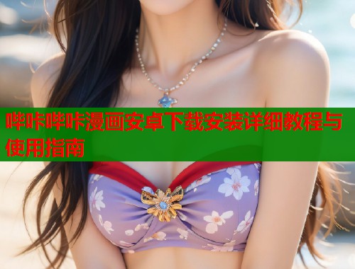 哔咔哔咔漫画安卓下载安装详细教程与使用指南