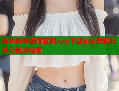 哔咔哔咔漫画官网app下载地址最新分享与使用指南 哔咔哔咔漫画官网app下载地址最新分享与使用指南