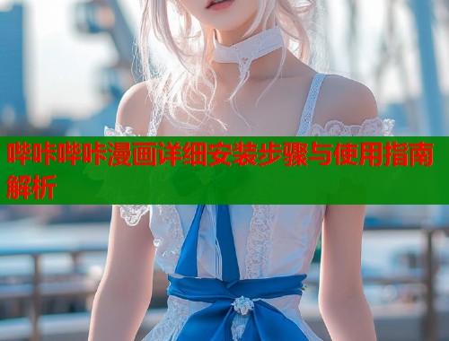 哔咔哔咔漫画详细安装步骤与使用指南解析 哔咔哔咔漫画详细安装步骤与使用指南解析