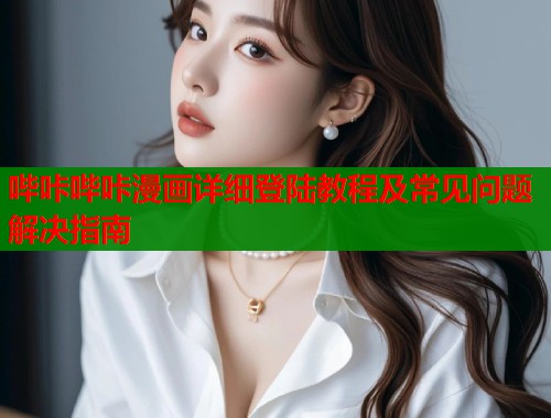 哔咔哔咔漫画详细登陆教程及常见问题解决指南