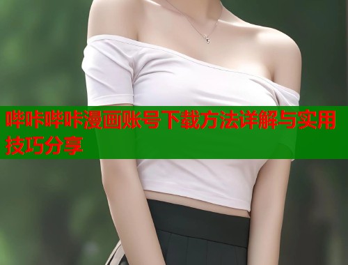 哔咔哔咔漫画账号下载方法详解与实用技巧分享 哔咔哔咔漫画账号下载方法详解与实用技巧分享