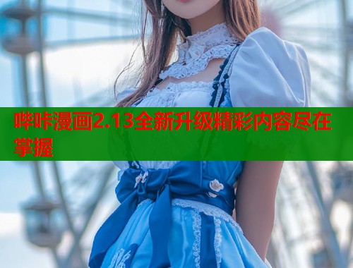 哔咔漫画2.13全新升级精彩内容尽在掌握 哔咔漫画2.13全新升级精彩内容尽在掌握