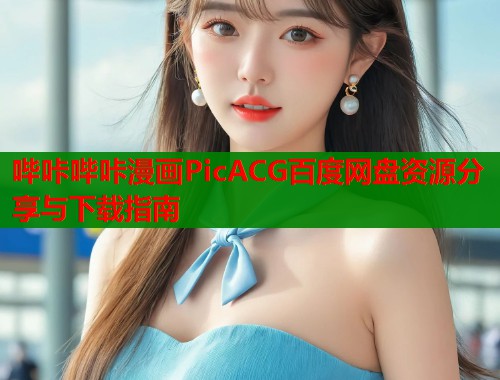 哔咔哔咔漫画PicACG百度网盘资源分享与下载指南 哔咔哔咔漫画PicACG百度网盘资源分享与下载指南