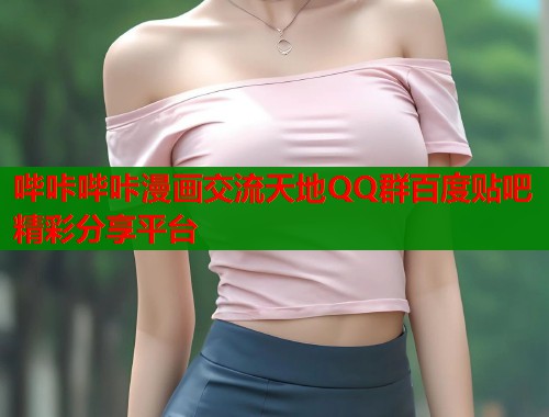 哔咔哔咔漫画交流天地QQ群百度贴吧精彩分享平台 哔咔哔咔漫画交流天地QQ群百度贴吧精彩分享平台