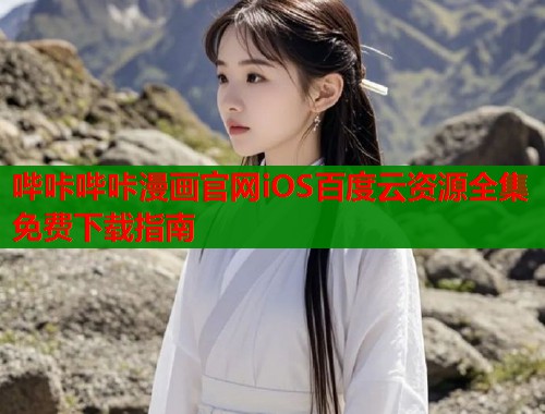 哔咔哔咔漫画官网iOS百度云资源全集免费下载指南 哔咔哔咔漫画官网iOS百度云资源全集免费下载指南