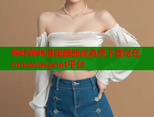 哔咔哔咔漫画最新版免费下载尽在mnewaspnet平台 哔咔哔咔漫画最新版免费下载尽在mnewaspnet平台