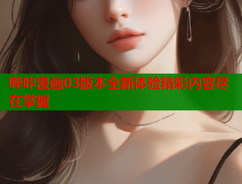 哔咔漫画03版本全新体验精彩内容尽在掌握 哔咔漫画03版本全新体验精彩内容尽在掌握