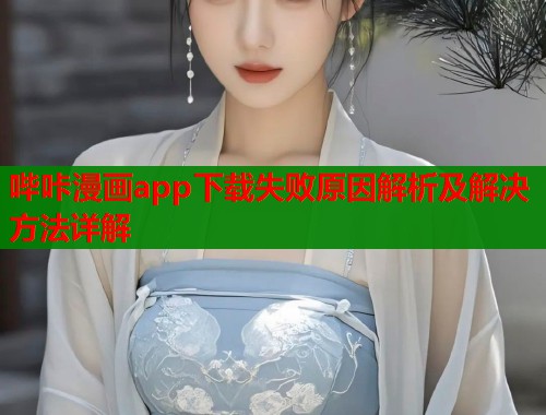 哔咔漫画app下载失败原因解析及解决方法详解 哔咔漫画app下载失败原因解析及解决方法详解