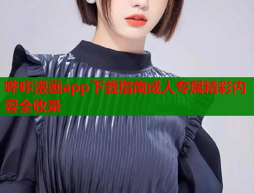 哔咔漫画app下载指南成人专属精彩内容全收录 哔咔漫画app下载指南成人专属精彩内容全收录