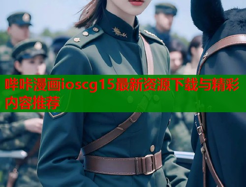 哔咔漫画ioscg15最新资源下载与精彩内容推荐