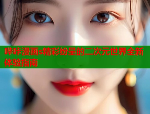 哔咔漫画s精彩纷呈的二次元世界全新体验指南