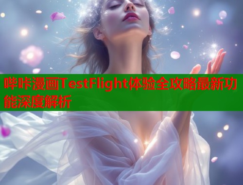 哔咔漫画TestFlight体验全攻略最新功能深度解析