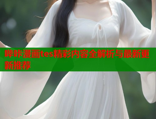 哔咔漫画tes精彩内容全解析与最新更新推荐