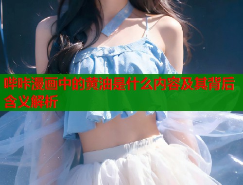 哔咔漫画中的黄油是什么内容及其背后含义解析