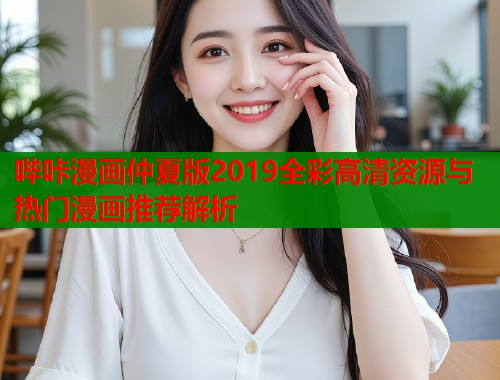 哔咔漫画仲夏版2019全彩高清资源与热门漫画推荐解析