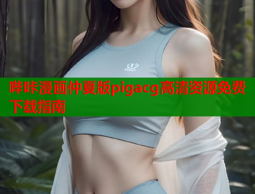 哔咔漫画仲夏版pigacg高清资源免费下载指南