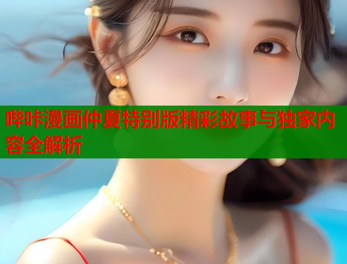 哔咔漫画仲夏特别版精彩故事与独家内容全解析