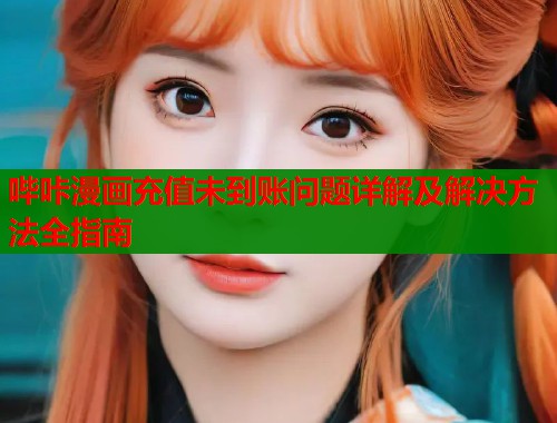 哔咔漫画充值未到账问题详解及解决方法全指南